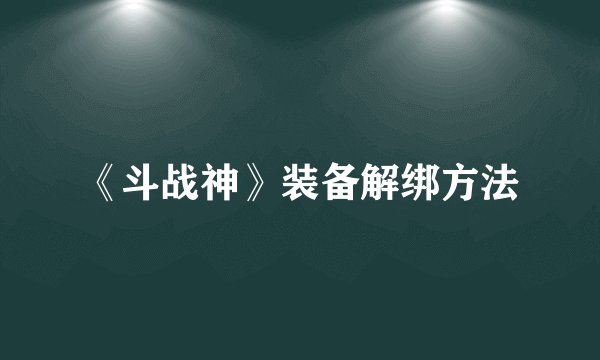 《斗战神》装备解绑方法