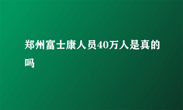 郑州富士康人员40万人是真的吗