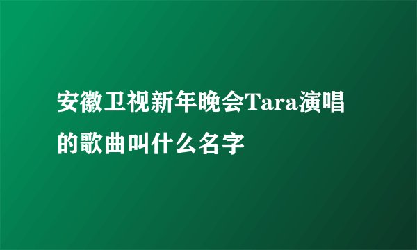 安徽卫视新年晚会Tara演唱的歌曲叫什么名字