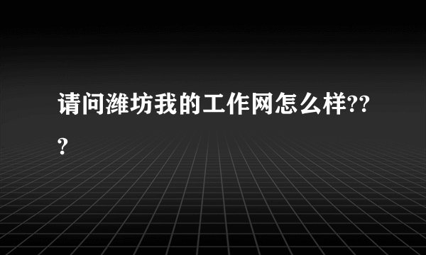 请问潍坊我的工作网怎么样???