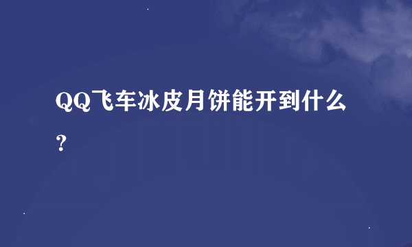 QQ飞车冰皮月饼能开到什么？