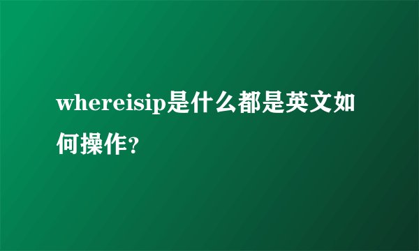 whereisip是什么都是英文如何操作？