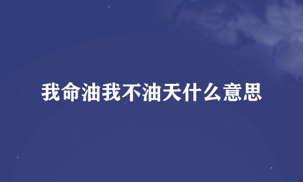 我命油我不油天什么意思
