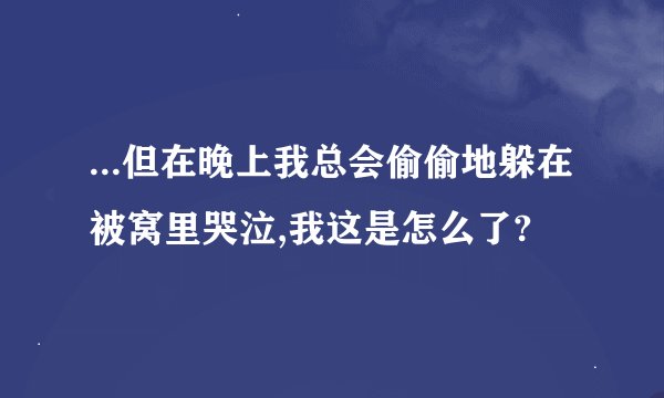 ...但在晚上我总会偷偷地躲在被窝里哭泣,我这是怎么了?