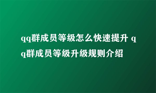 qq群成员等级怎么快速提升 qq群成员等级升级规则介绍