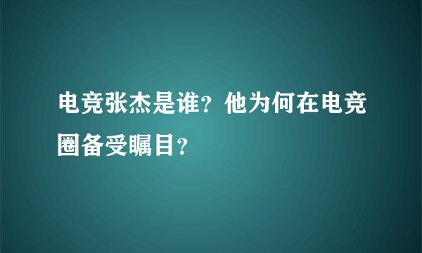 电竞张杰是谁？他为何在电竞圈备受瞩目？