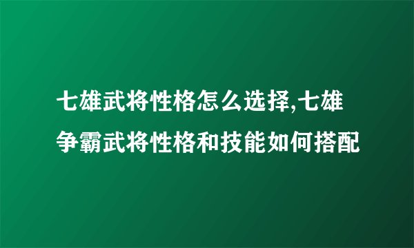 七雄武将性格怎么选择,七雄争霸武将性格和技能如何搭配