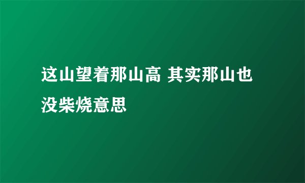 这山望着那山高 其实那山也没柴烧意思