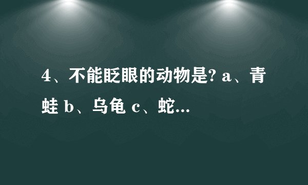 4、不能眨眼的动物是? a、青蛙 b、乌龟 c、蛇 d、马