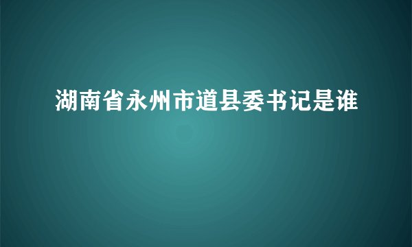 湖南省永州市道县委书记是谁