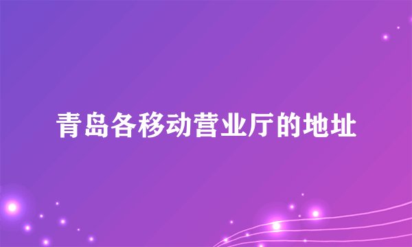 青岛各移动营业厅的地址