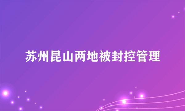 苏州昆山两地被封控管理
