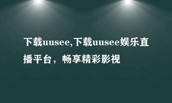 下载uusee,下载uusee娱乐直播平台，畅享精彩影视