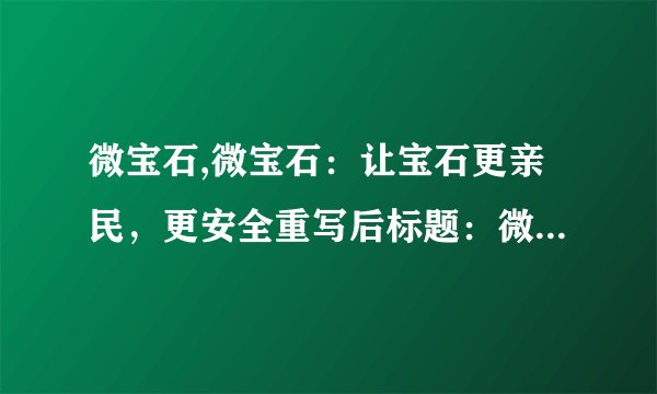 微宝石,微宝石：让宝石更亲民，更安全重写后标题：微宝石：让更多人享受安全亲民的宝石购物 41字