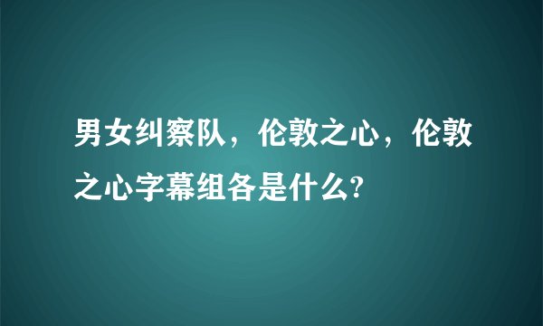 男女纠察队，伦敦之心，伦敦之心字幕组各是什么?