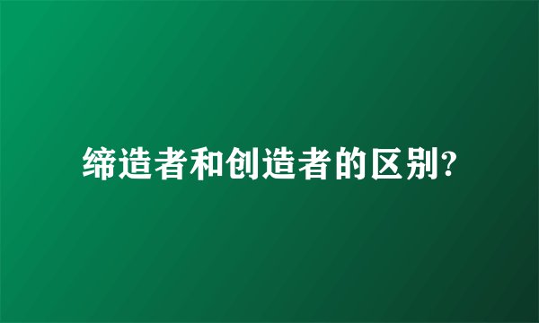 缔造者和创造者的区别?