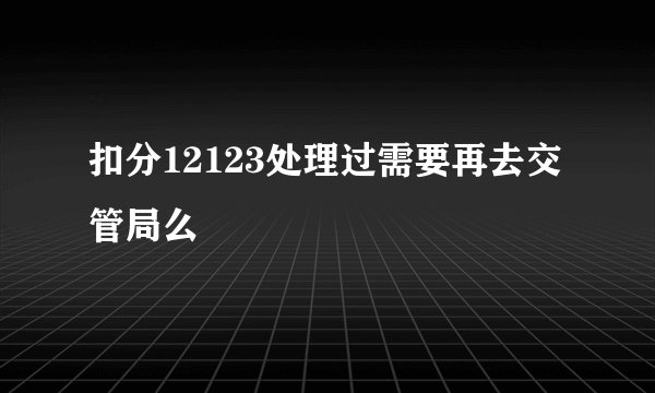 扣分12123处理过需要再去交管局么