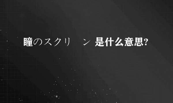 瞳のスクリーン 是什么意思?