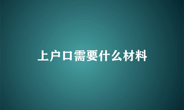 上户口需要什么材料