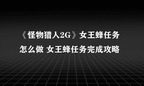 《怪物猎人2G》女王蜂任务怎么做 女王蜂任务完成攻略