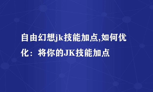 自由幻想jk技能加点,如何优化：将你的JK技能加点