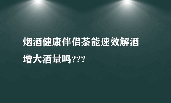 烟酒健康伴侣茶能速效解酒 增大酒量吗???