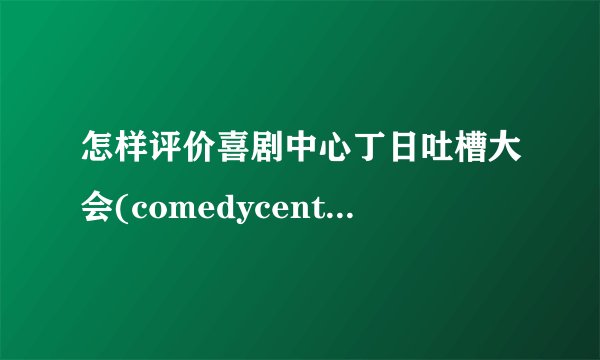 怎样评价喜剧中心丁日吐槽大会(comedycentralroastofj