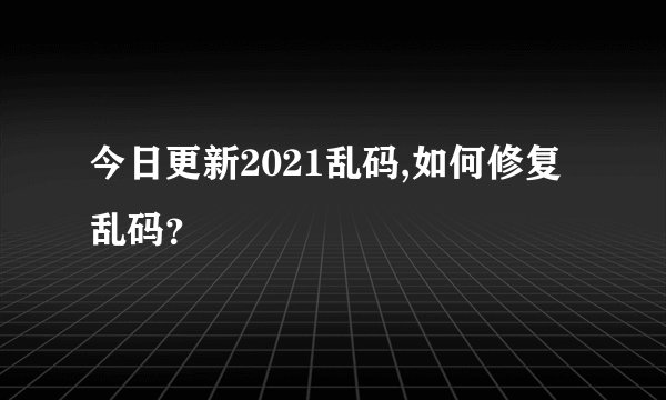 今日更新2021乱码,如何修复乱码？