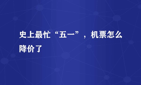 史上最忙“五一”，机票怎么降价了