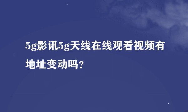 5g影讯5g天线在线观看视频有地址变动吗？