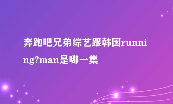 奔跑吧兄弟综艺跟韩国running?man是哪一集