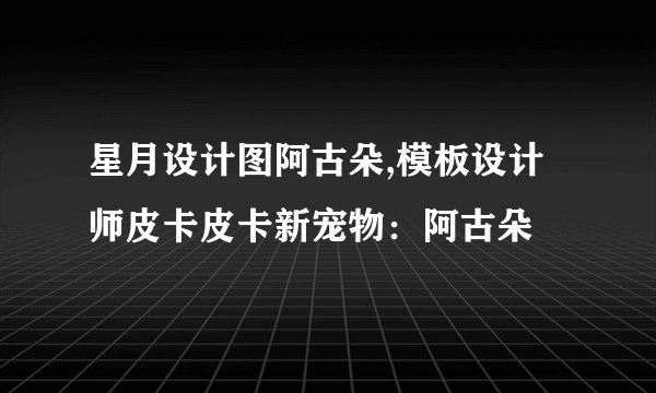 星月设计图阿古朵,模板设计师皮卡皮卡新宠物：阿古朵