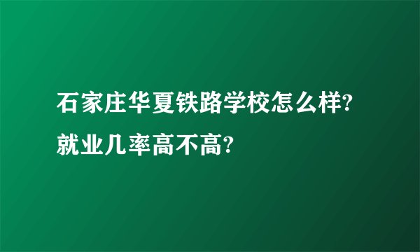 石家庄华夏铁路学校怎么样?就业几率高不高?