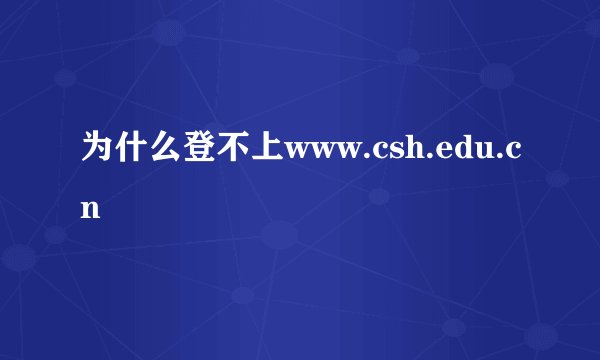 为什么登不上www.csh.edu.cn