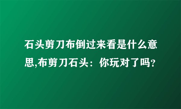 石头剪刀布倒过来看是什么意思,布剪刀石头：你玩对了吗？