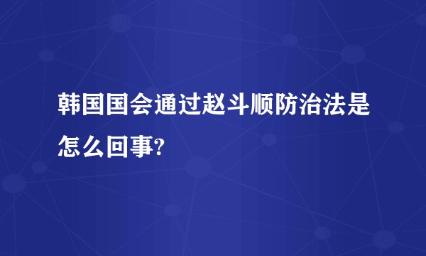 韩国国会通过赵斗顺防治法是怎么回事?