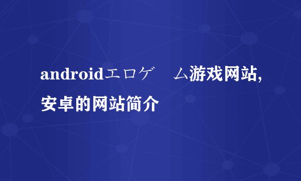 androidエロゲーム游戏网站,安卓的网站简介