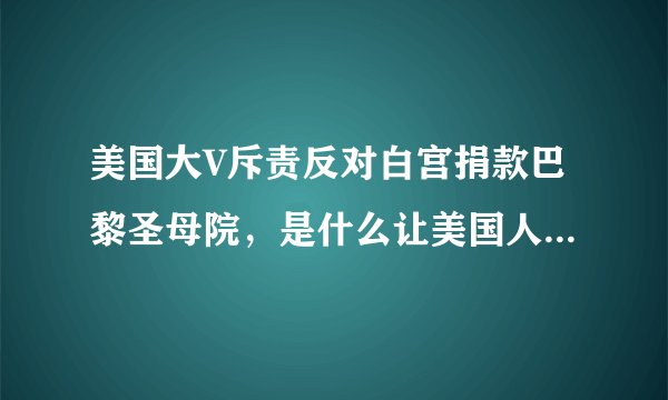 美国大V斥责反对白宫捐款巴黎圣母院，是什么让美国人不在圣母？