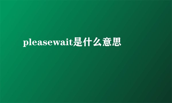 pleasewait是什么意思