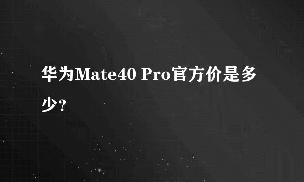 华为Mate40 Pro官方价是多少？