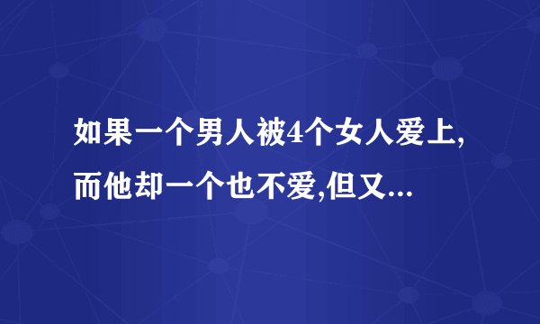 如果一个男人被4个女人爱上,而他却一个也不爱,但又不能拒绝,他应该怎么办?因为关系到前程!