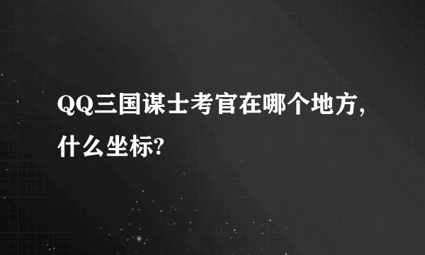QQ三国谋士考官在哪个地方,什么坐标?