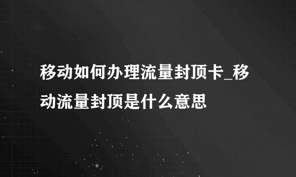 移动如何办理流量封顶卡_移动流量封顶是什么意思