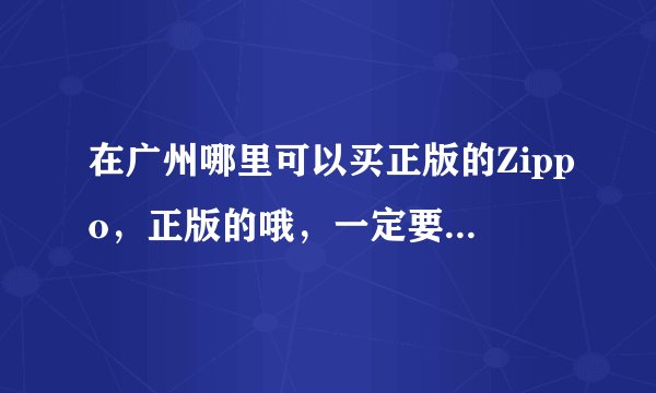 在广州哪里可以买正版的Zippo，正版的哦，一定要正版的。。。
