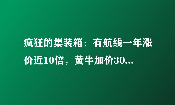 疯狂的集装箱：有航线一年涨价近10倍，黄牛加价3000美金代抢舱位
