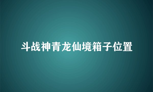 斗战神青龙仙境箱子位置