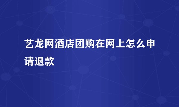 艺龙网酒店团购在网上怎么申请退款