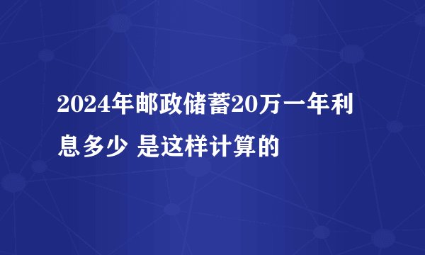 2024年邮政储蓄20万一年利息多少 是这样计算的