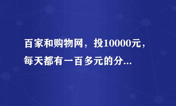 百家和购物网，投10000元，每天都有一百多元的分红，是真是假？比如说投进去拉那要不要自己发展下家的哪？