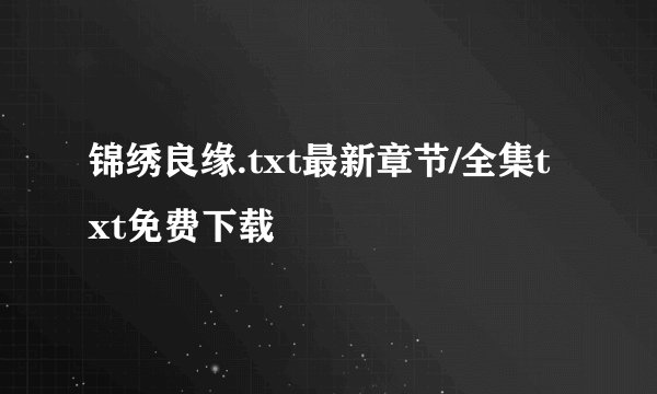锦绣良缘.txt最新章节/全集txt免费下载